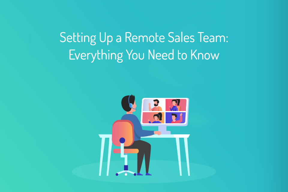 Setting Up a Remote Sales Team Everything You Need to Know